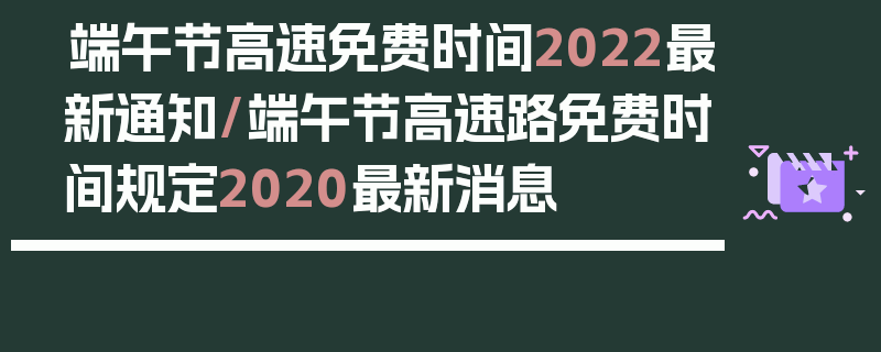 端午节高速免费时间2022最新通知/端午节高速路免费时间规定2020最新消息