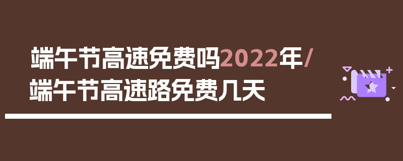 端午节高速免费吗2022年/端午节高速路免费几天