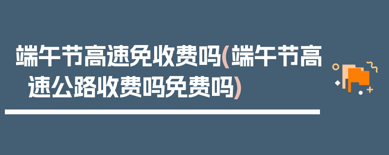 端午节高速免收费吗(端午节高速公路收费吗免费吗)