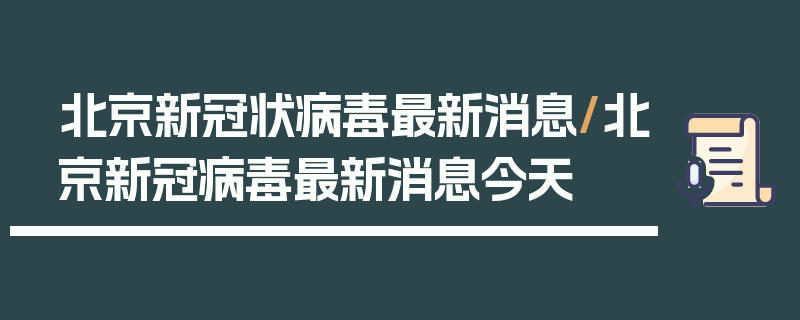 北京新冠状病毒最新消息/北京新冠病毒最新消息今天