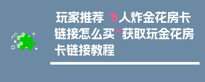 玩家推荐“6人炸金花房卡链接怎么买”获取玩金花房卡链接教程