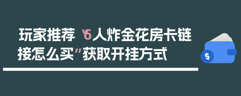 玩家推荐“6人炸金花房卡链接怎么买”获取开挂方式