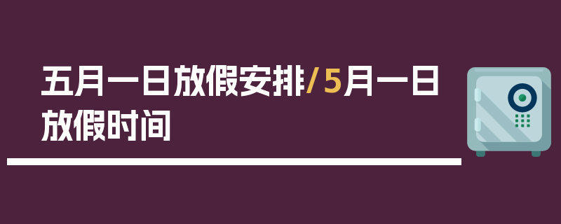 五月一日放假安排/5月一日放假时间