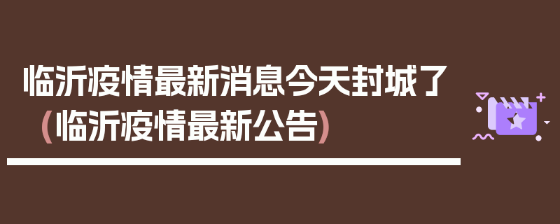 临沂疫情最新消息今天封城了(临沂疫情最新公告)