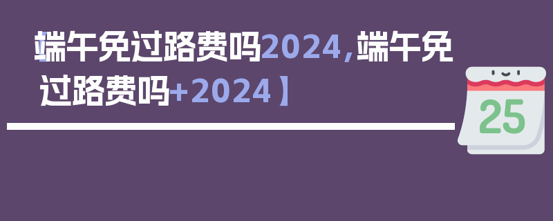 【端午免过路费吗2024,端午免过路费吗+2024】