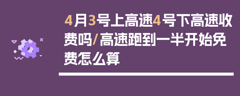 4月3号上高速4号下高速收费吗/高速跑到一半开始免费怎么算