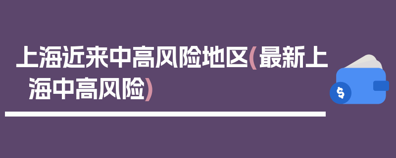 上海近来中高风险地区(最新上海中高风险)