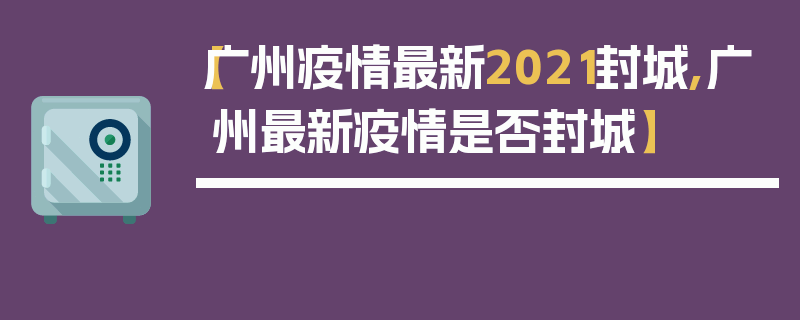 【广州疫情最新2021封城,广州最新疫情是否封城】