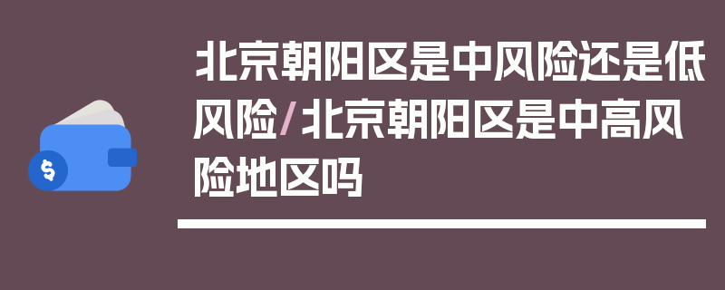 北京朝阳区是中风险还是低风险/北京朝阳区是中高风险地区吗