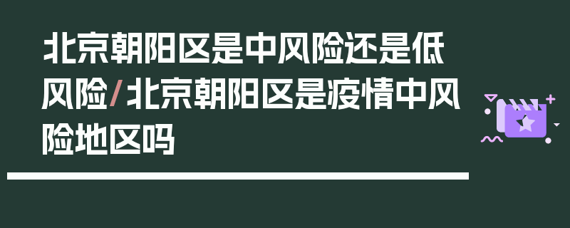 北京朝阳区是中风险还是低风险/北京朝阳区是疫情中风险地区吗