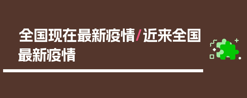 全国现在最新疫情/近来全国最新疫情