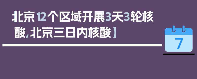 【北京12个区域开展3天3轮核酸,北京三日内核酸】