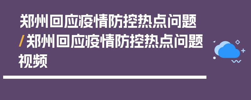 郑州回应疫情防控热点问题/郑州回应疫情防控热点问题视频
