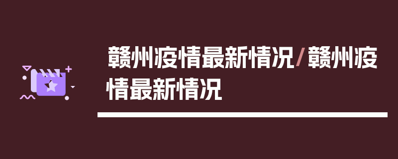 赣州疫情最新情况/赣州疫情最新情况