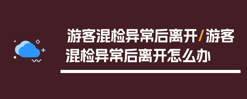 游客混检异常后离开/游客混检异常后离开怎么办