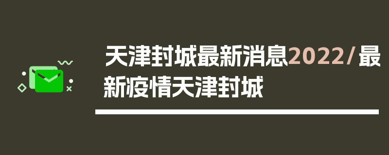 天津封城最新消息2022/最新疫情天津封城