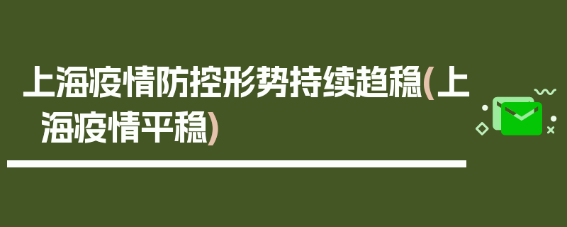 上海疫情防控形势持续趋稳(上海疫情平稳)