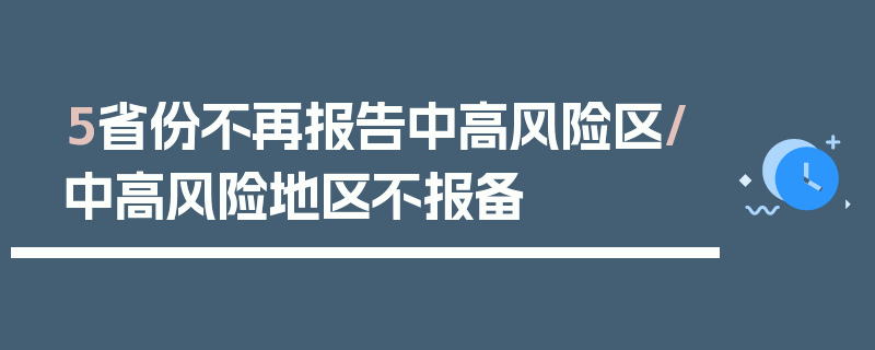 5省份不再报告中高风险区/中高风险地区不报备