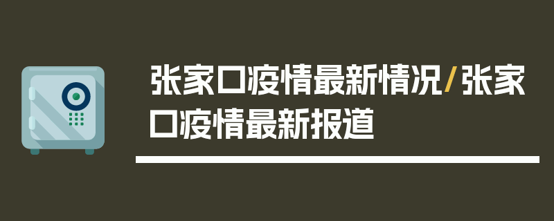 张家口疫情最新情况/张家口疫情最新报道