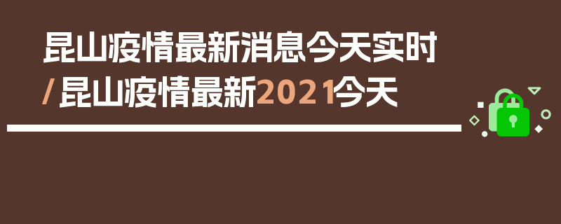 昆山疫情最新消息今天实时/昆山疫情最新2021今天