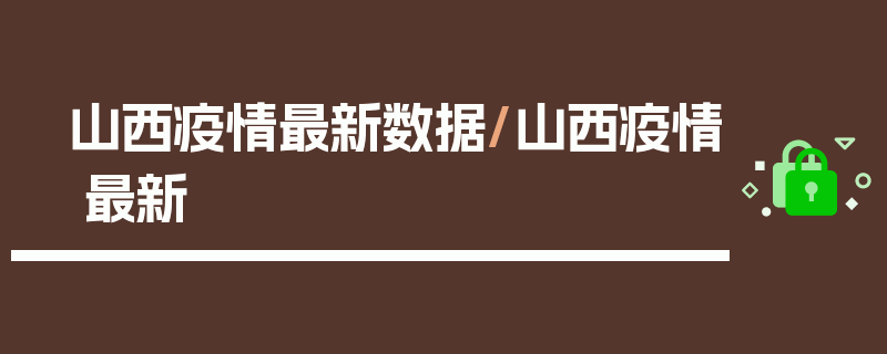 山西疫情最新数据/山西疫情 最新