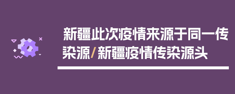 新疆此次疫情来源于同一传染源/新疆疫情传染源头