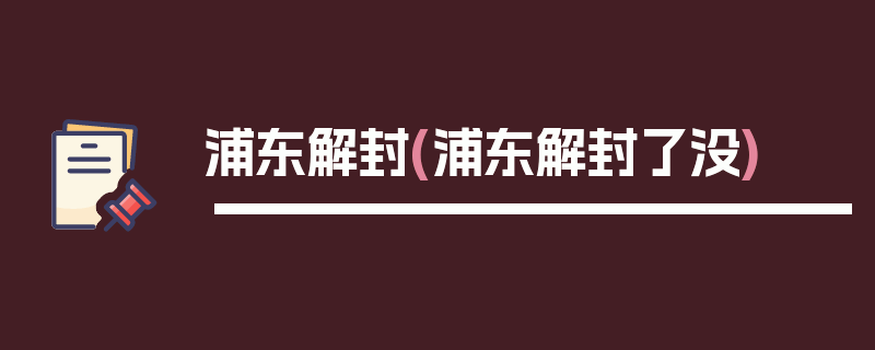 浦东解封(浦东解封了没)