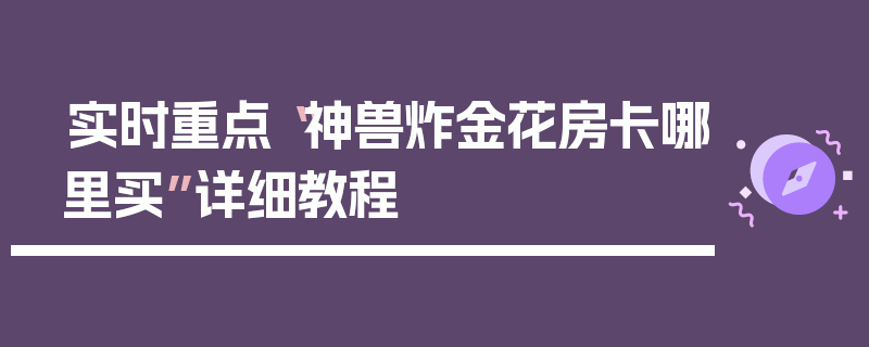 实时重点“神兽炸金花房卡哪里买”详细教程