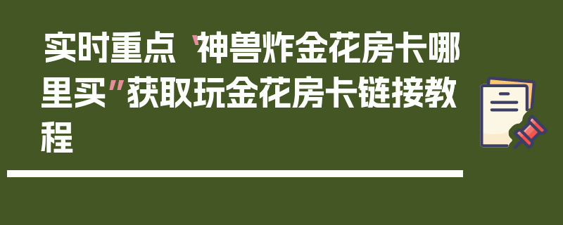 实时重点“神兽炸金花房卡哪里买”获取玩金花房卡链接教程