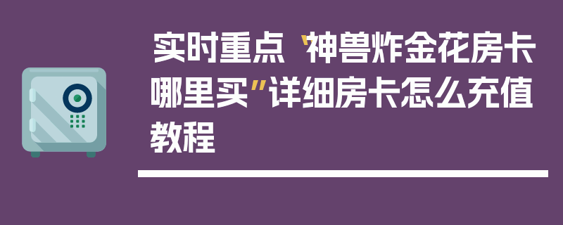 实时重点“神兽炸金花房卡哪里买”详细房卡怎么充值教程