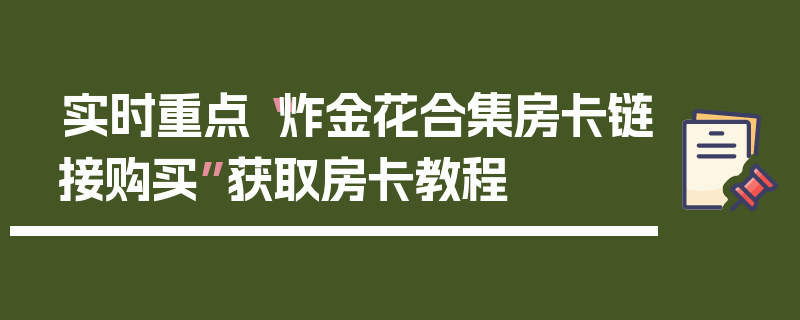 实时重点“炸金花合集房卡链接购买”获取房卡教程