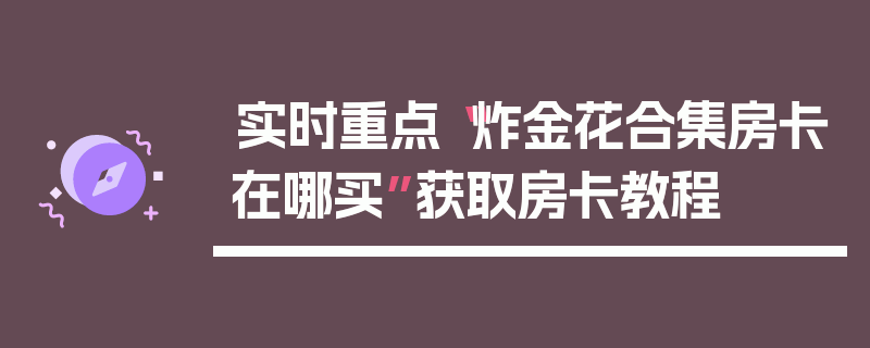 实时重点“炸金花合集房卡在哪买”获取房卡教程