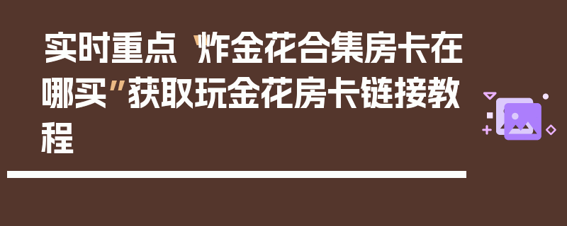 实时重点“炸金花合集房卡在哪买”获取玩金花房卡链接教程