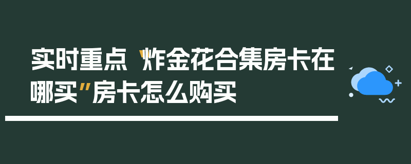 实时重点“炸金花合集房卡在哪买”房卡怎么购买