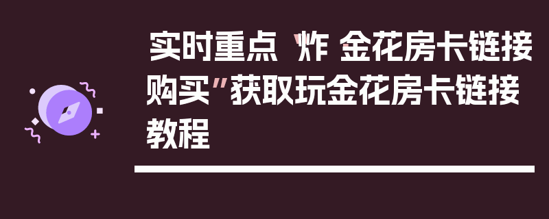 实时重点“炸·金花房卡链接购买”获取玩金花房卡链接教程