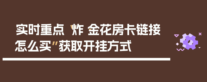 实时重点“炸·金花房卡链接怎么买”获取开挂方式