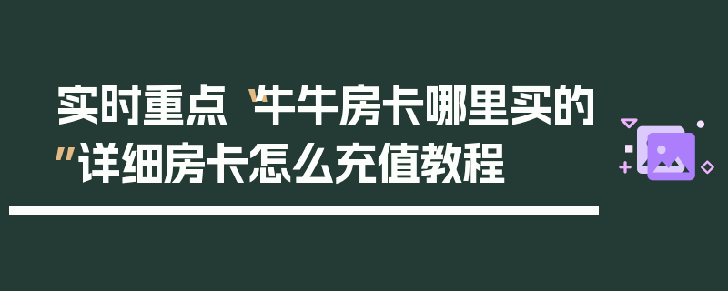 实时重点“牛牛房卡哪里买的”详细房卡怎么充值教程