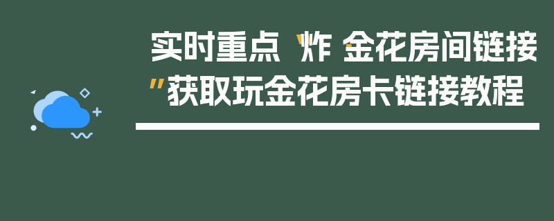 实时重点“炸·金花房间链接”获取玩金花房卡链接教程