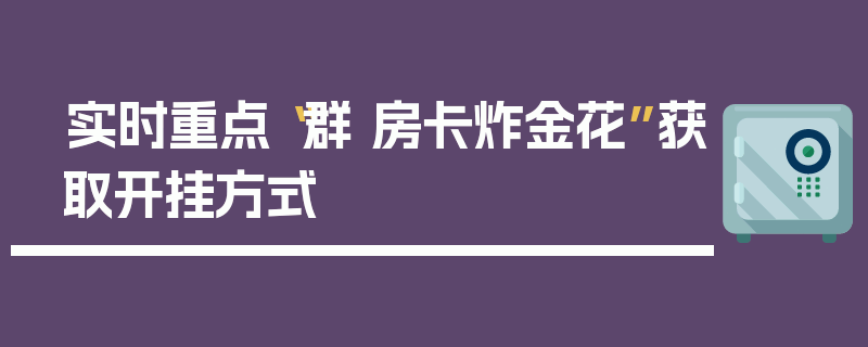 实时重点“群 房卡炸金花”获取开挂方式