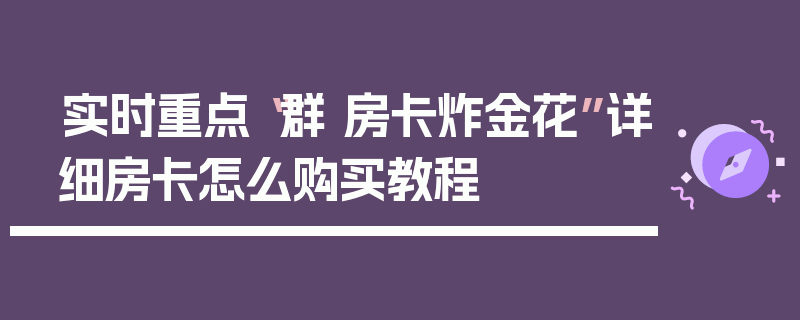 实时重点“群 房卡炸金花”详细房卡怎么购买教程