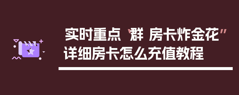 实时重点“群 房卡炸金花”详细房卡怎么充值教程