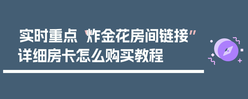 实时重点“炸金花房间链接”详细房卡怎么购买教程