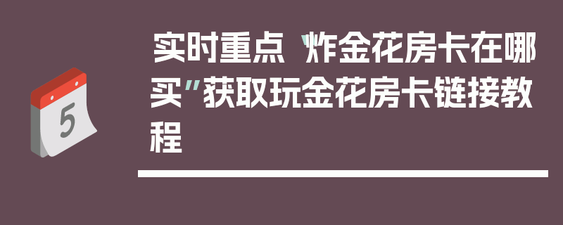 实时重点“炸金花房卡在哪买”获取玩金花房卡链接教程