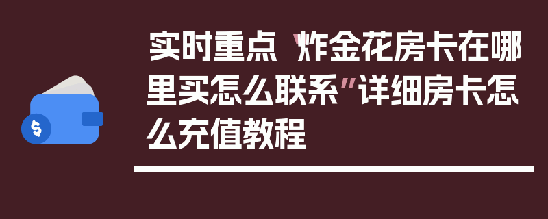 实时重点“炸金花房卡在哪里买怎么联系”详细房卡怎么充值教程