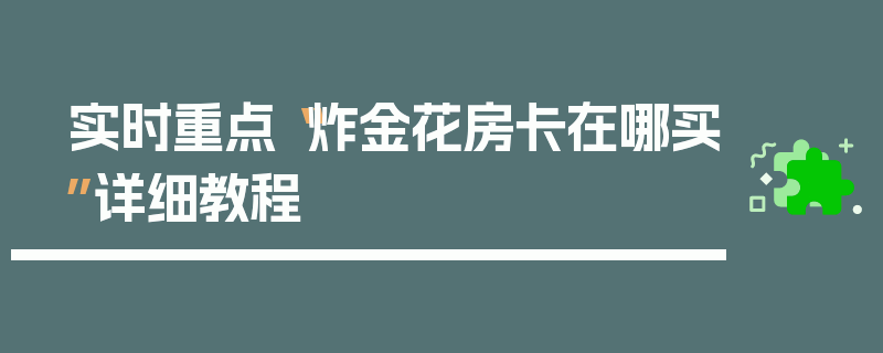 实时重点“炸金花房卡在哪买”详细教程
