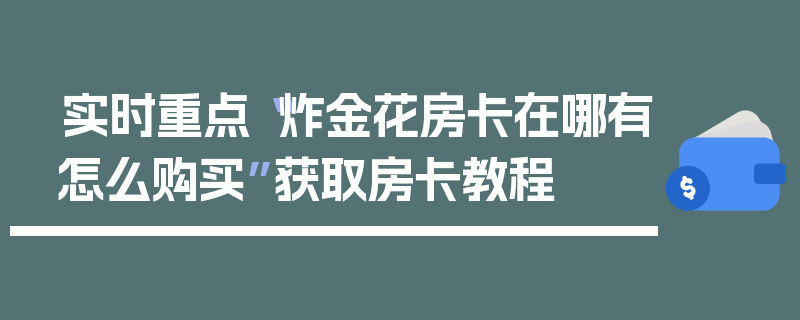 实时重点“炸金花房卡在哪有怎么购买”获取房卡教程