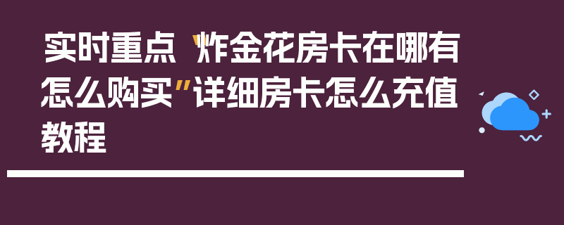 实时重点“炸金花房卡在哪有怎么购买”详细房卡怎么充值教程