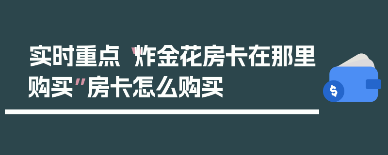 实时重点“炸金花房卡在那里购买”房卡怎么购买