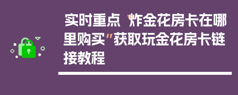 实时重点“炸金花房卡在哪里购买”获取玩金花房卡链接教程