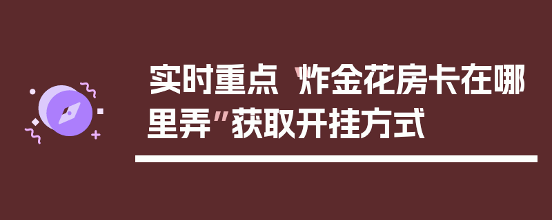 实时重点“炸金花房卡在哪里弄”获取开挂方式